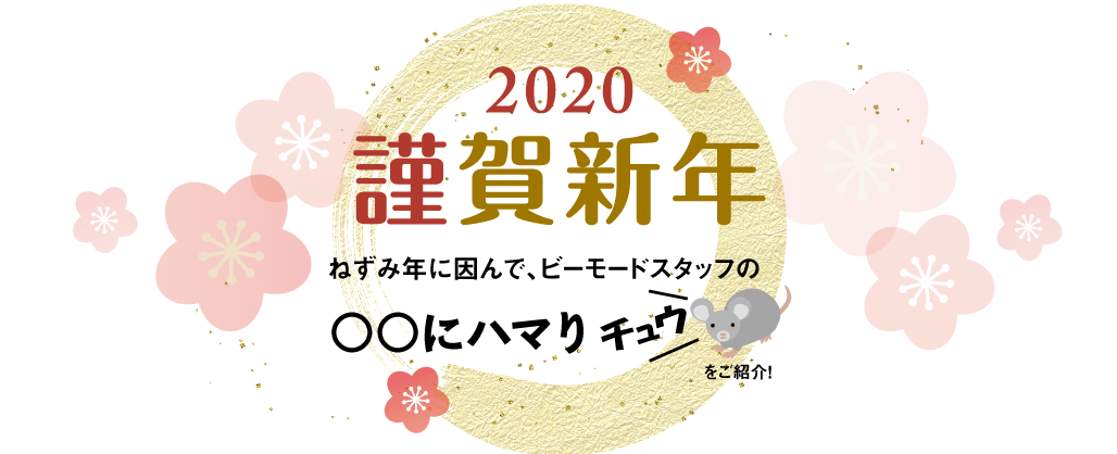 2020謹賀新年 ネズミ年に因んで、ビーモードスタッフの〇〇にハマりチュウをご紹介